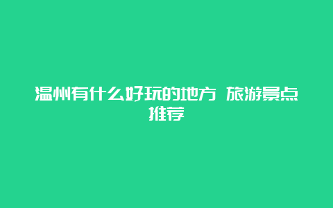 温州有什么好玩的地方 旅游景点推荐