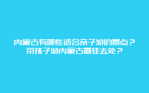 内蒙古有哪些适合亲子游的景点？带孩子游内蒙古最佳去处？