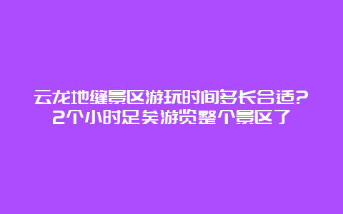 云龙地缝景区游玩时间多长合适?2个小时足矣游览整个景区了