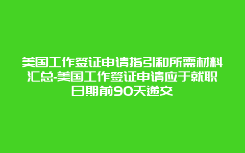 美国工作签证申请指引和所需材料汇总-美国工作签证申请应于就职日期前90天递交