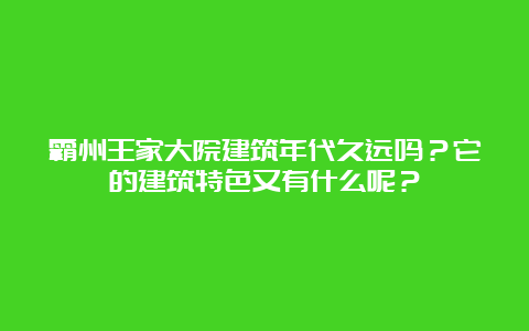 霸州王家大院建筑年代久远吗？它的建筑特色又有什么呢？