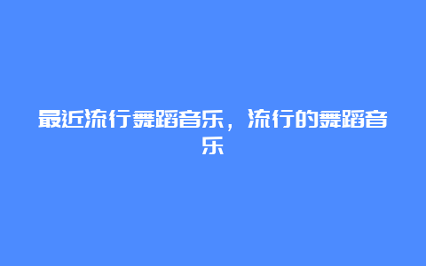 最近流行舞蹈音乐，流行的舞蹈音乐