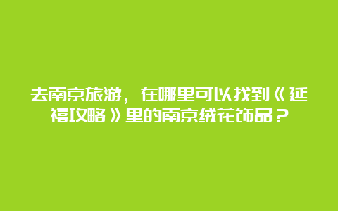 去南京旅游，在哪里可以找到《延禧攻略》里的南京绒花饰品？