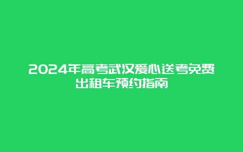 2024年高考武汉爱心送考免费出租车预约指南