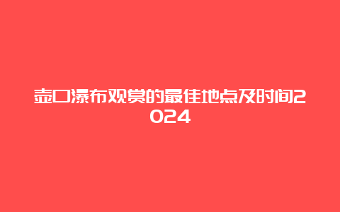 壶口瀑布观赏的最佳地点及时间2024