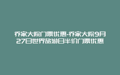 乔家大院门票优惠-乔家大院9月27日世界旅游日半价门票优惠