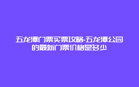 五龙潭门票买票攻略-五龙潭公园的最新门票价格是多少