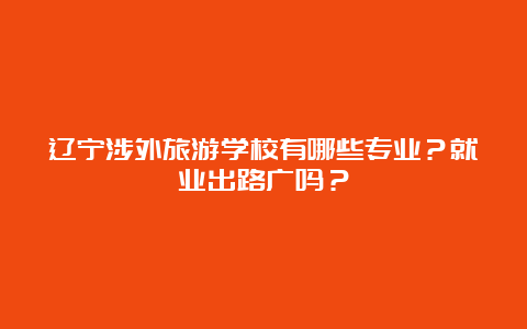 辽宁涉外旅游学校有哪些专业？就业出路广吗？