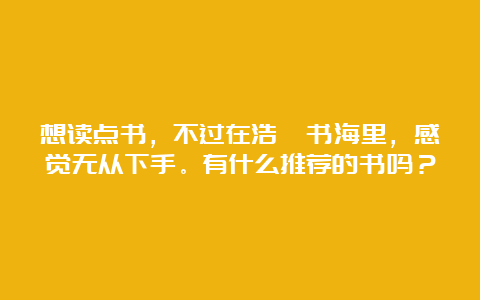 想读点书，不过在浩瀚书海里，感觉无从下手。有什么推荐的书吗？