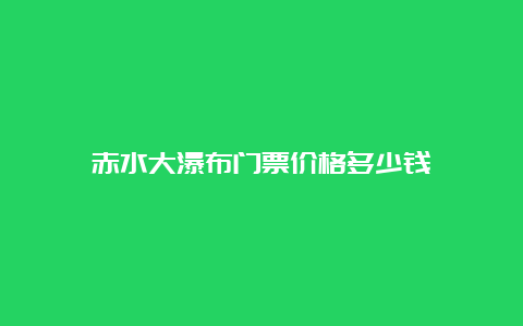 赤水大瀑布门票价格多少钱