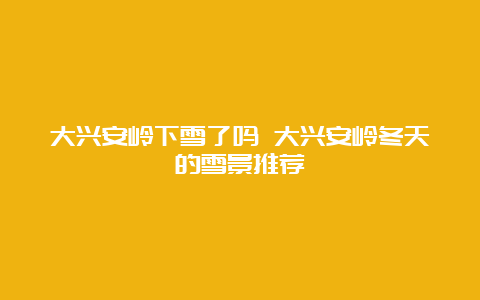 大兴安岭下雪了吗 大兴安岭冬天的雪景推荐