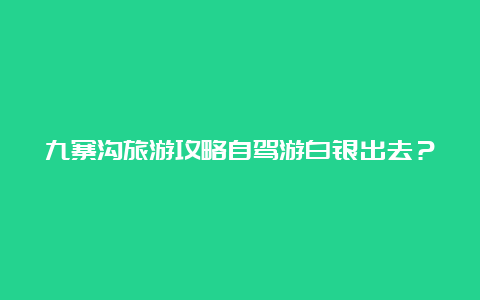 九寨沟旅游攻略自驾游白银出去？