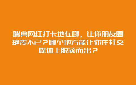 瑞典网红打卡地在哪，让你朋友圈艳羡不已？哪个地方能让你在社交媒体上脱颖而出？