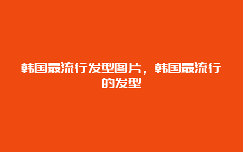 韩国最流行发型图片，韩国最流行的发型