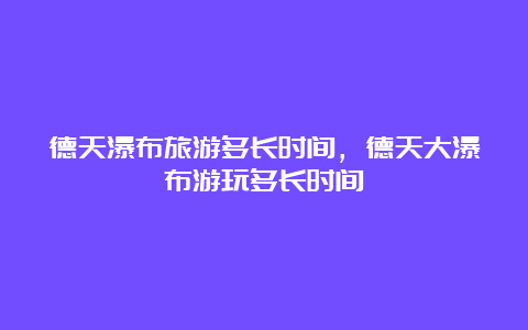 德天瀑布旅游多长时间，德天大瀑布游玩多长时间