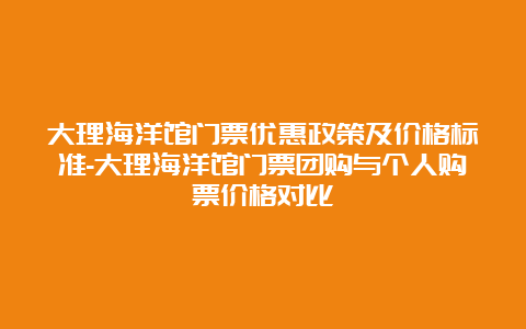 大理海洋馆门票优惠政策及价格标准-大理海洋馆门票团购与个人购票价格对比