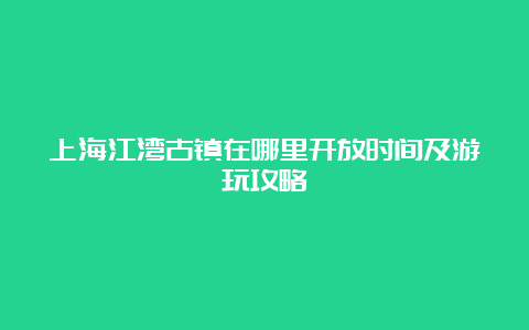 上海江湾古镇在哪里开放时间及游玩攻略