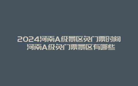 2024河南A级景区免门票时间 河南A级免门票景区有哪些