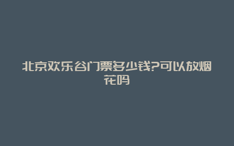 北京欢乐谷门票多少钱?可以放烟花吗