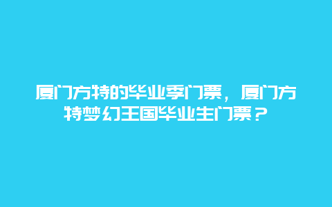 厦门方特的毕业季门票，厦门方特梦幻王国毕业生门票？