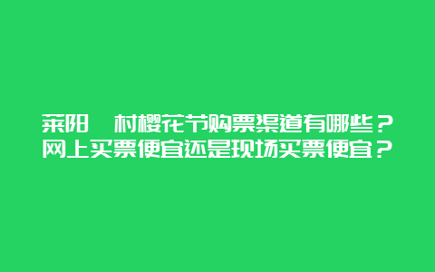 莱阳濯村樱花节购票渠道有哪些？网上买票便宜还是现场买票便宜？