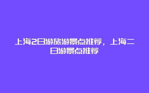 上海2日游旅游景点推荐，上海二日游景点推荐