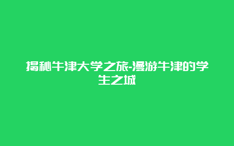 揭秘牛津大学之旅-漫游牛津的学生之城