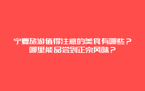 宁夏旅游值得注意的美食有哪些？哪里能品尝到正宗风味？