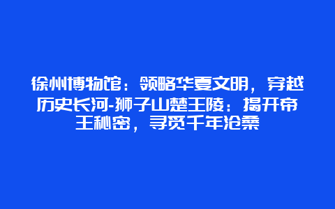 徐州博物馆：领略华夏文明，穿越历史长河-狮子山楚王陵：揭开帝王秘密，寻觅千年沧桑