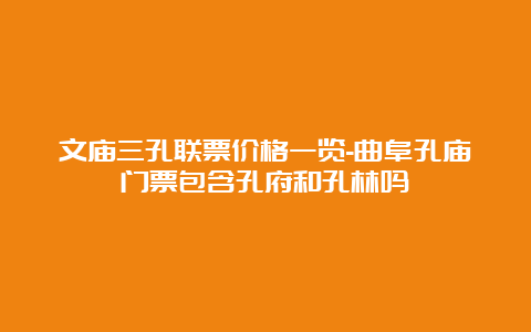 文庙三孔联票价格一览-曲阜孔庙门票包含孔府和孔林吗