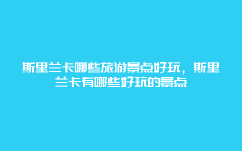 斯里兰卡哪些旅游景点好玩，斯里兰卡有哪些好玩的景点