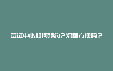 签证中心如何预约？流程方便吗？