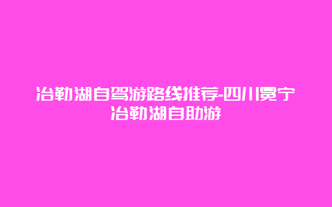 冶勒湖自驾游路线推荐-四川冕宁冶勒湖自助游