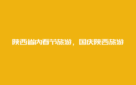 陕西省内春节旅游，国庆陕西旅游