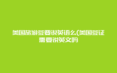 美国旅游签要说英语么(美国签证需要说英文吗