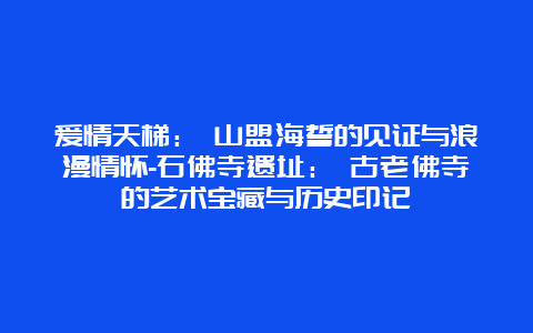 爱情天梯： 山盟海誓的见证与浪漫情怀-石佛寺遗址： 古老佛寺的艺术宝藏与历史印记