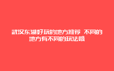 武汉东湖好玩的地方推荐 不同的地方有不同的玩法哦