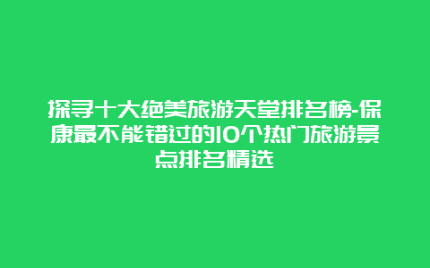 探寻十大绝美旅游天堂排名榜-保康最不能错过的10个热门旅游景点排名精选