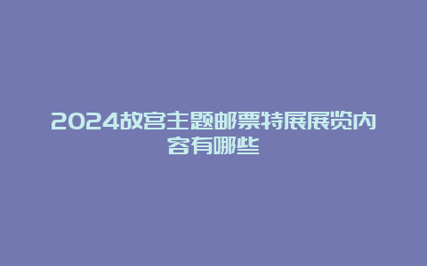 2024故宫主题邮票特展展览内容有哪些