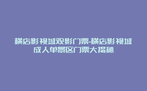 横店影视城观影门票-横店影视城成人单景区门票大揭秘