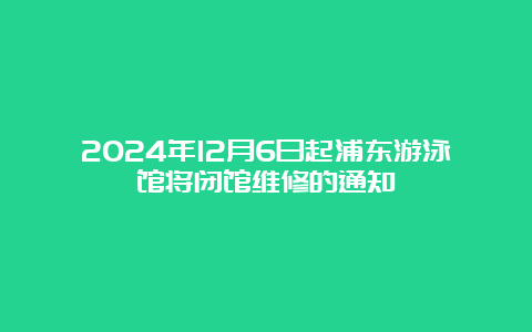 2024年12月6日起浦东游泳馆将闭馆维修的通知