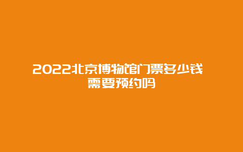 2022北京博物馆门票多少钱 需要预约吗