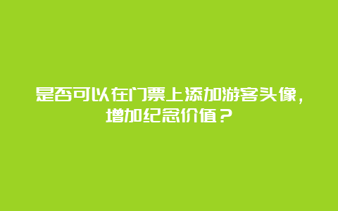 是否可以在门票上添加游客头像，增加纪念价值？