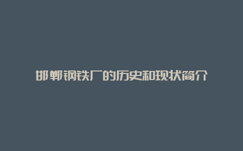 邯郸钢铁厂的历史和现状简介