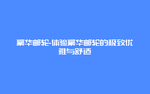 豪华邮轮-体验豪华邮轮的极致优雅与舒适