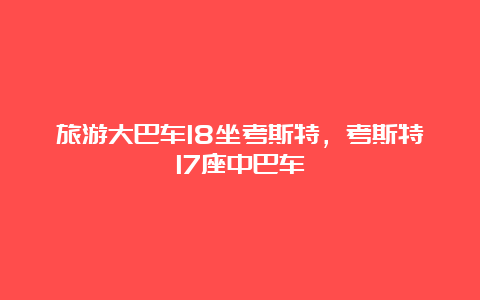 旅游大巴车18坐考斯特，考斯特17座中巴车