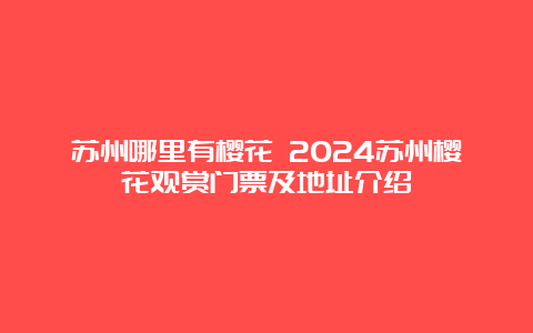 苏州哪里有樱花 2024苏州樱花观赏门票及地址介绍