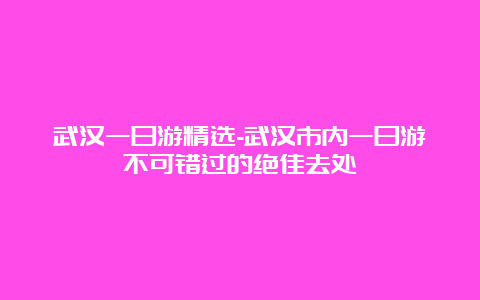 武汉一日游精选-武汉市内一日游不可错过的绝佳去处