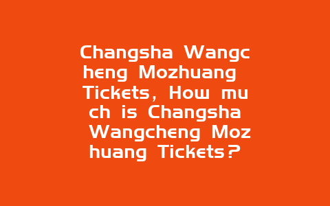 Changsha Wangcheng Mozhuang Tickets，How much is Changsha Wangcheng Mozhuang Tickets？