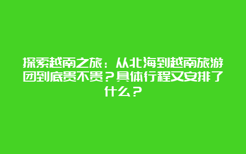 探索越南之旅：从北海到越南旅游团到底贵不贵？具体行程又安排了什么？